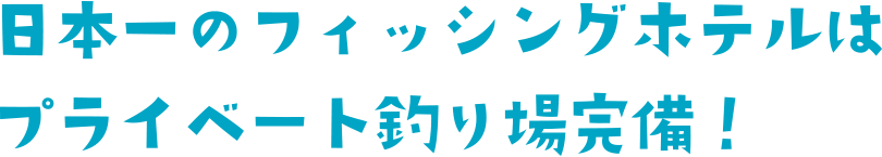 日本一のフィッシングホテルはプライベート釣り場完備！