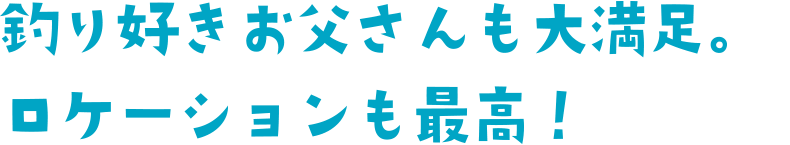 釣り好きお父さんも大満足。ロケーションも最高！