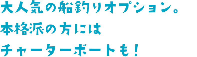 大人気の船釣りオプション。本格派の方にはチャーターボートも！